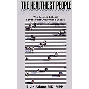 Adams, Elvin The Healthiest People: The Science behind Seventh-day Adventist Success Adams, Elvin The Healthiest People: The Science behind Seventh-day Adventist Success