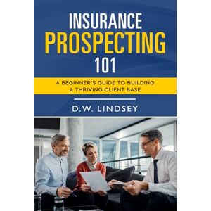 Lindsey, D.W. Insurance Prospecting 101: A Beginner’s Guide to Building a Thriving Client Base Lindsey, D.W. Insurance Prospecting 101: A Beginner’s Guide to Building a Thriving Client Base