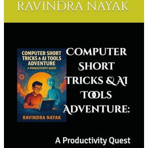 NAYAK, RAVINDRA KUMAR Computer Short Tricks & AI Tools Adventure:: A Productivity Quest NAYAK, RAVINDRA KUMAR Computer Short Tricks & AI Tools Adventure:: A Productivity Quest