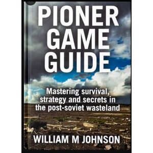 Johnson, William M Pioner game guide: Mastering survival, strategy and secrets in the post-soviet wasteland Johnson, William M Pioner game guide: Mastering survival, strategy and secrets in the post-soviet wasteland