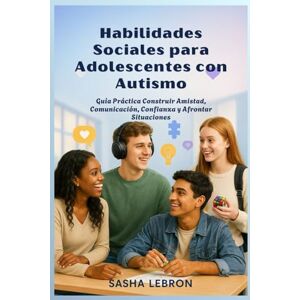 Lebron, Sasha Habilidades Sociales para Adolescentes con Autismo: Guía Práctica Construir Amistad, Comunicación, Confianza y Afrontar Situaciones Lebron, Sasha Habilidades Sociales para Adolescentes con Autismo: Guía Práctica Construir Amistad, Comunicación, Confianza y Afrontar Situaciones