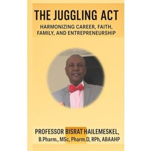 Hailemeskel, Bisrat THE JUGGLING ACT: Harmonizing Career, Faith, Family, and Entrepreneurship Hailemeskel, Bisrat THE JUGGLING ACT: Harmonizing Career, Faith, Family, and Entrepreneurship