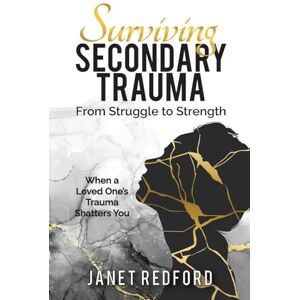 Redford, Janet Surviving Secondary Trauma From Struggle to Strength: When a Loved One's Trauma Shatters You Redford, Janet Surviving Secondary Trauma From Struggle to Strength: When a Loved One's Trauma Shatters You