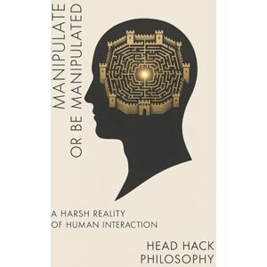 Philosophy Manipulate or Be Manipulated: A Harsh Reality of Human Interaction Philosophy Manipulate or Be Manipulated: A Harsh Reality of Human Interaction