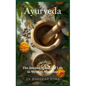 Bora, Dr Bhaskar Ayurveda: The Ancient Science of Life in Western Medicine Bora, Dr Bhaskar Ayurveda: The Ancient Science of Life in Western Medicine
