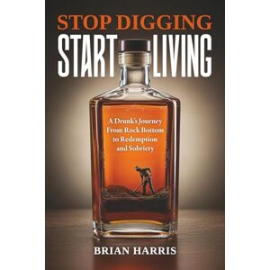Harris, Brian Stop Digging, Start Living: A Drunk's Journey From Rock Bottom to Redemption and Sobriety Harris, Brian Stop Digging, Start Living: A Drunk's Journey From Rock Bottom to Redemption and Sobriety