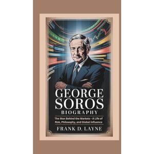 D. Layne, Frank GEORGE SOROS BIOGRAPHY: The Man Behind the Markets A Life of Risk, Philosophy, and Global Influence D. Layne, Frank GEORGE SOROS BIOGRAPHY: The Man Behind the Markets A Life of Risk, Philosophy, and Global Influence