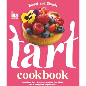 Griffith, Ina Sweet and Simple Tart Cookbook: Delicious Tart Recipes Anyone Can Make with Everyday Ingredients Griffith, Ina Sweet and Simple Tart Cookbook: Delicious Tart Recipes Anyone Can Make with Everyday Ingredients