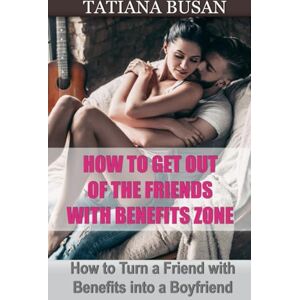 Busan, Tatiana How to Get Out of the Friends with Benefits Zone: How to Turn a Friend with Benefits into a Boyfriend; How to Get a Man to Commit; How to Make a Friend With Benefits Fall In Love Busan, Tatiana How to Get Out of the Friends with Benefits Zone: How to Turn a Friend with Benefits into a Boyfriend; How to Get a Man to Commit; How to Make a Friend With Benefits Fall In Love