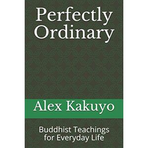 Kakuyo, Alex Perfectly Ordinary: Buddhist Teachings for Everyday Life Kakuyo, Alex Perfectly Ordinary: Buddhist Teachings for Everyday Life