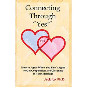 Ito Ph.D., Jack Connecting Through "Yes!": How to Agree When You Don't Agree to Get Cooperation and Closeness in Your Marriage Ito Ph.D., Jack Connecting Through "Yes!": How to Agree When You Don't Agree to Get Cooperation and Closeness in Your Marriage