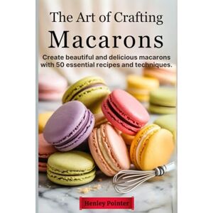 Pointer, Henley The Art of Crafting Macarons: Create Beautiful and Delicious Macarons with 50 Essential Recipes and Techniques Pointer, Henley The Art of Crafting Macarons: Create Beautiful and Delicious Macarons with 50 Essential Recipes and Techniques