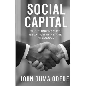 ODEDE, JOHN OUMA Social Capital: The Currency of Relationships and Influence ODEDE, JOHN OUMA Social Capital: The Currency of Relationships and Influence