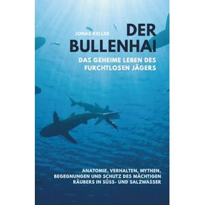 Keller, Jonas Der Bullenhai – Grenzgänger zwischen Fluss und Ozean: Das geheime Leben des furchtlosen Jägers: Anatomie, Verhalten, Mythen, Begegnungen und Schutz des mächtigen Räubers in Süß- und Salzwasser Keller, Jonas Der Bullenhai – Grenzgänger zwischen Fluss und Ozean: Das geheime Leben des furchtlosen Jägers: Anatomie, Verhalten, Mythen, Begegnungen und Schutz des mächtigen Räubers in Süß- und Salzwasser