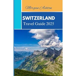 Ashton SWITZERLAND TRAVEL GUIDE 2025: Discover Hidden Villages, Alpine Wonders, and Cultural Gems Across the Heart of the Country Ashton SWITZERLAND TRAVEL GUIDE 2025: Discover Hidden Villages, Alpine Wonders, and Cultural Gems Across the Heart of the Country