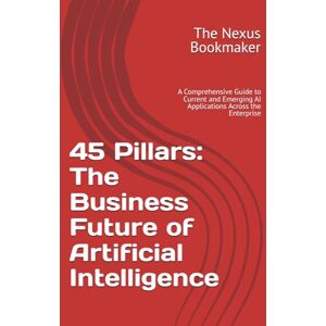 Nexus 45 Pillars: The Business Future of Artificial Intelligence: A Comprehensive Guide to Current and Emerging AI Applications Across the Enterprise Nexus 45 Pillars: The Business Future of Artificial Intelligence: A Comprehensive Guide to Current and Emerging AI Applications Across the Enterprise