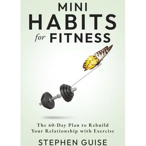 Guise, Stephen Mini Habits for Fitness: The 60-Day Plan to Rebuild Your Relationship with Exercise: 3 Guise, Stephen Mini Habits for Fitness: The 60-Day Plan to Rebuild Your Relationship with Exercise: 3