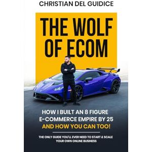 Del Guidice, Christian The Wolf of Ecom: How I Built an 8 Figure E-Commerce Empire by 25 (And How You Can Too!) Del Guidice, Christian The Wolf of Ecom: How I Built an 8 Figure E-Commerce Empire by 25 (And How You Can Too!)