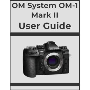 Whyte, Evelyn OM System OM-1 Mark II User Guide: Unlock Professional Results, Step-by-Step: Your Definitive Handbook for Every Photographer. Whyte, Evelyn OM System OM-1 Mark II User Guide: Unlock Professional Results, Step-by-Step: Your Definitive Handbook for Every Photographer.