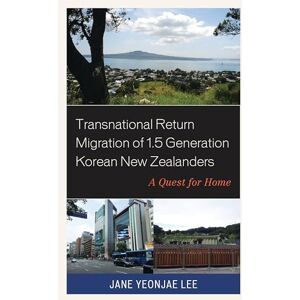 Lexington Books Transnational Return Migration of 1.5 Generation Korean New Zealanders: A Quest for Home (Korean Communities across the World) Lexington Books Transnational Return Migration of 1.5 Generation Korean New Zealanders: A Quest for Home (Korean Communities across the World)
