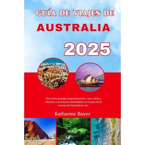 Bayer, Katharine GUÍA DE VIAJES DE AUSTRALIA 2025: Descubra paisajes impresionantes, una cultura vibrante y aventuras inolvidables en la joya de la corona del hemisferio sur. Bayer, Katharine GUÍA DE VIAJES DE AUSTRALIA 2025: Descubra paisajes impresionantes, una cultura vibrante y aventuras inolvidables en la joya de la corona del hemisferio sur.