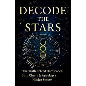Sahtari, Elira A DECODE THE STARS: The Truth Behind Horoscopes, Birth Charts, and Astrology's Hidden System Sahtari, Elira A DECODE THE STARS: The Truth Behind Horoscopes, Birth Charts, and Astrology's Hidden System
