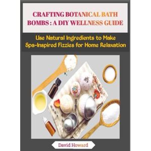 Howard, David CRAFTING BOTANICAL BATH BOMBS : A DIY WELLNESS GUIDE: Use Natural Ingredients to Make Spa-Inspired Fizzies for Home Relaxation Howard, David CRAFTING BOTANICAL BATH BOMBS : A DIY WELLNESS GUIDE: Use Natural Ingredients to Make Spa-Inspired Fizzies for Home Relaxation