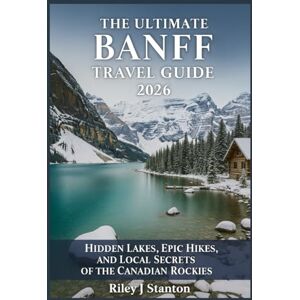 Stanton The Ultimate Banff Travel Guide 2026: Hidden Lakes, Epic Hikes, and Local Secrets of the Canadian Rockies Stanton The Ultimate Banff Travel Guide 2026: Hidden Lakes, Epic Hikes, and Local Secrets of the Canadian Rockies