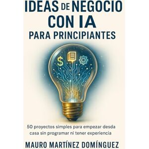 Martínez Domínguez, Mauro Ideas de Negocio con IA para Principiantes: 50 proyectos simples para empezar desde casa sin programar ni tener experiencia Martínez Domínguez, Mauro Ideas de Negocio con IA para Principiantes: 50 proyectos simples para empezar desde casa sin programar ni tener experiencia