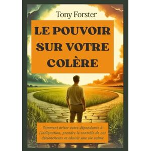 Forster, Tony LE POUVOIR SUR VOTRE COLÈRE: Comment briser votre dépendance à l'indignation, prendre le contrôle de vos déclencheurs et choisir une vie calme Forster, Tony LE POUVOIR SUR VOTRE COLÈRE: Comment briser votre dépendance à l'indignation, prendre le contrôle de vos déclencheurs et choisir une vie calme