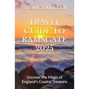KELLER, GEORGE TRAVEL GUIDE TO RAMSGATE 2025: Uncover the Magic of England's Coastal Treasure KELLER, GEORGE TRAVEL GUIDE TO RAMSGATE 2025: Uncover the Magic of England's Coastal Treasure