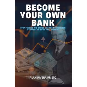 Rivera Prieto, Alan BECOME YOUR OWN BANK: Stop Feeding the Banks. Use the Rockefeller Strategy to Build Real Wealth Rivera Prieto, Alan BECOME YOUR OWN BANK: Stop Feeding the Banks. Use the Rockefeller Strategy to Build Real Wealth