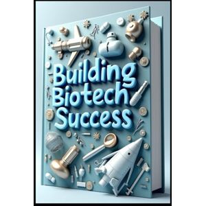 Abdo, Saad Building Biotech Success: Mastering Pharmaceutical Industry Growth & Innovation, Strategic Success In Modern Healthcare Business, Biotech Business Innovation To Profit, Pharmaceutical Excellence Abdo, Saad Building Biotech Success: Mastering Pharmaceutical Industry Growth & Innovation, Strategic Success In Modern Healthcare Business, Biotech Business Innovation To Profit, Pharmaceutical Excellence