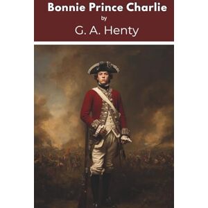 Henty, G. A. Bonnie Prince Charlie: A Tale of Fontenoy and Culloden (Annotated) Henty, G. A. Bonnie Prince Charlie: A Tale of Fontenoy and Culloden (Annotated)