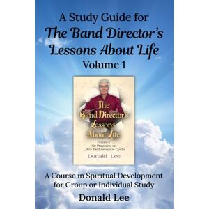 Lee A Study Guide for The Band Director’s Lessons About Life: Volume 1: A Course in Spiritual Development for Group or Individual Study Lee A Study Guide for The Band Director’s Lessons About Life: Volume 1: A Course in Spiritual Development for Group or Individual Study