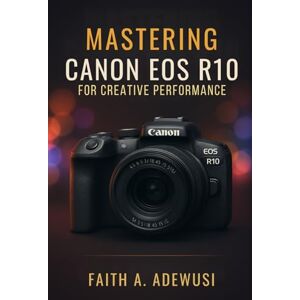 Adewusi, Faith A Mastering Canon EOS R10 for Creative Performance: Unlocking the Full Potential of Your Camera with Easy -to-Follow Tips and Tricks Adewusi, Faith A Mastering Canon EOS R10 for Creative Performance: Unlocking the Full Potential of Your Camera with Easy -to-Follow Tips and Tricks