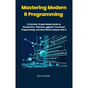 Darian, Juno Master Modern R Programming: A Practical, Project-Based Guide to Simulations, Tidyverse, ggplot2, Functional Programming, and Real-World Analysis with R Darian, Juno Master Modern R Programming: A Practical, Project-Based Guide to Simulations, Tidyverse, ggplot2, Functional Programming, and Real-World Analysis with R
