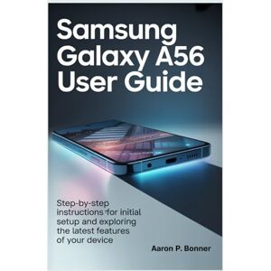 BONNER, AARON P SAMSUNG GALAXY A56 5G USER GUIDE: Step-by-Step Instructions for Initial Setup and Exploring the Latest Features of Your Device BONNER, AARON P SAMSUNG GALAXY A56 5G USER GUIDE: Step-by-Step Instructions for Initial Setup and Exploring the Latest Features of Your Device