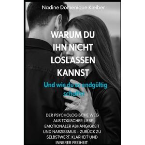 Kleiber, Nadine Domenique Warum du ihn nicht loslassen kannst: Und wie du es endgültig schaffst der psychologische Weg aus toxischer Liebe, emotionaler Abhängigkeit und ... zu Selbstwert, Klarheit und innerer Freiheit Kleiber, Nadine Domenique Warum du ihn nicht loslassen kannst: Und wie du es endgültig schaffst der psychologische Weg aus toxischer Liebe, emotionaler Abhängigkeit und ... zu Selbstwert, Klarheit und innerer Freiheit