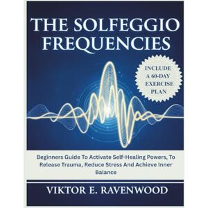 Ravenwood, Viktor E. THE SOLFEGGIO FREQUENCIES: Beginners Guide To Activate Self-Healing Powers, To Release Trauma, Reduce Stress And Achieve Inner Balance Ravenwood, Viktor E. THE SOLFEGGIO FREQUENCIES: Beginners Guide To Activate Self-Healing Powers, To Release Trauma, Reduce Stress And Achieve Inner Balance
