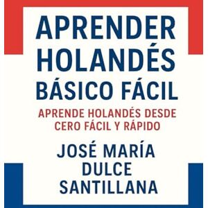 Dulce Santillana, José María Aprender Holandés Básico Fácil: Aprende Holandés desde Cero Fácil y Rápido (Aprender Idiomas Desde Cero) Dulce Santillana, José María Aprender Holandés Básico Fácil: Aprende Holandés desde Cero Fácil y Rápido (Aprender Idiomas Desde Cero)