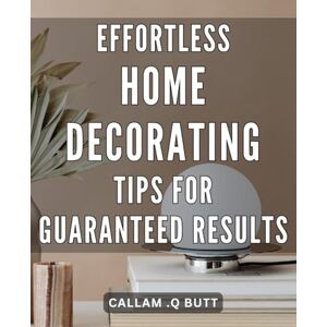 .Q Butt, Callam Effortless Home Decorating Tips for Guaranteed Results: Transform Your Home with These Simple and Effective Decorating Hacks .Q Butt, Callam Effortless Home Decorating Tips for Guaranteed Results: Transform Your Home with These Simple and Effective Decorating Hacks