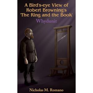 Romano, Nicholas M A Bird's-eye View of Robert Browning's 'The Ring and the Book' Romano, Nicholas M A Bird's-eye View of Robert Browning's 'The Ring and the Book'