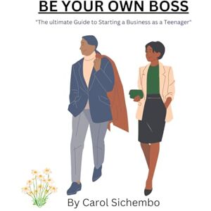 Sichembo, Carol BE YOUR OWN BOSS: The ultimate Guide to Starting a Business as a Teenager Sichembo, Carol BE YOUR OWN BOSS: The ultimate Guide to Starting a Business as a Teenager