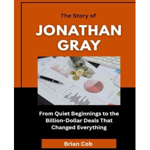 Cob, Brian The Story of Jonathan Gray: From Quiet Beginnings to the Billion-Dollar Deals That Changed Everything (Market Kings: Inside the Strategy, Power, and Legacy of U.S. Investors) Cob, Brian The Story of Jonathan Gray: From Quiet Beginnings to the Billion-Dollar Deals That Changed Everything (Market Kings: Inside the Strategy, Power, and Legacy of U.S. Investors)