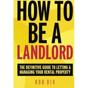 Dix, Rob How To Be A Landlord: The Definitive Guide to Letting and Managing Your Rental Property Dix, Rob How To Be A Landlord: The Definitive Guide to Letting and Managing Your Rental Property