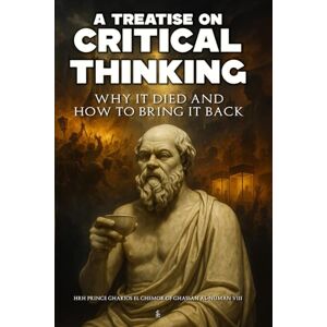 Al-Numan VIII, HRH Prince Gharios El Chemor of Ghassan A Treatise on Critical Thinking: Why It Died and How to Bring It Back Al-Numan VIII, HRH Prince Gharios El Chemor of Ghassan A Treatise on Critical Thinking: Why It Died and How to Bring It Back