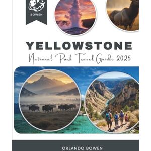 Bowen, Orlando Yellowstone National Park Travel Guide 2025: See More, Hike Better, and Plan the Ultimate Adventure with Insider Tips, Maps and Itineraries Bowen, Orlando Yellowstone National Park Travel Guide 2025: See More, Hike Better, and Plan the Ultimate Adventure with Insider Tips, Maps and Itineraries