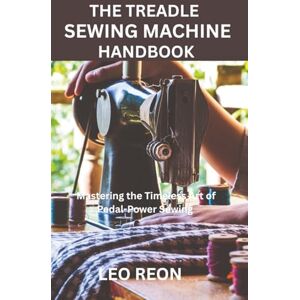 REON, LEO THE TREADLE SEWING MACHINE HANDBOOK: Mastering the Timeless Art of Pedal-Power Sewing REON, LEO THE TREADLE SEWING MACHINE HANDBOOK: Mastering the Timeless Art of Pedal-Power Sewing