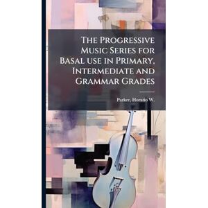 Parker, Horatio W 1863-1919 The Progressive Music Series for Basal use in Primary, Intermediate and Grammar Grades Parker, Horatio W 1863-1919 The Progressive Music Series for Basal use in Primary, Intermediate and Grammar Grades